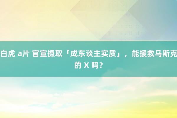 白虎 a片 官宣摄取「成东谈主实质」，能援救马斯克的 X 吗？