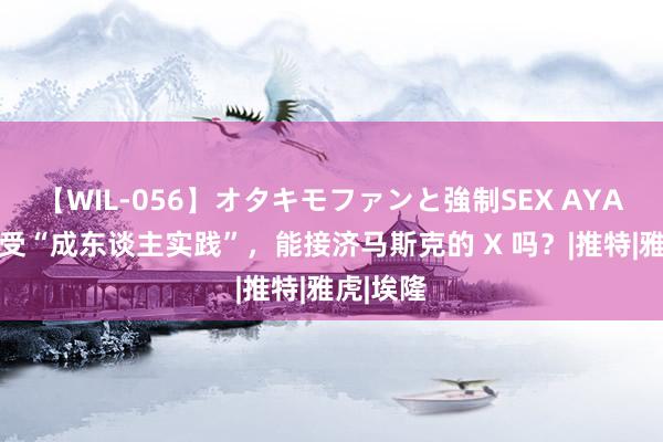 【WIL-056】オタキモファンと強制SEX AYA 官宣接受“成东谈主实践”，能接济马斯克的 X 吗？|推特|雅虎|埃隆