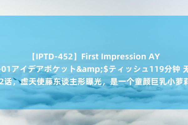 【IPTD-452】First Impression AYA</a>2009-05-01アイデアポケット&$ティッシュ119分钟 无缺寰球162话，虚天使藤东谈主形曝光，是一个童颜巨乳小萝莉|石昊|渡劫|永生|鸠合游戏|无缺寰球(公司)