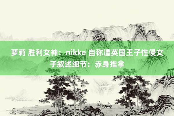 萝莉 胜利女神：nikke 自称遭英国王子性侵女子叙述细节：赤身推拿