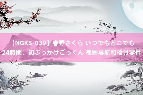 【NGKS-039】春野さくら いつでもどこでも24時間、初ぶっかけごっくん 视图导航和检讨零件