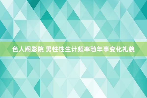 色人阁影院 男性性生计频率随年事变化礼貌