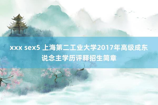 xxx sex5 上海第二工业大学2017年高级成东说念主学历评释招生简章