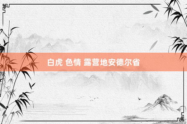 白虎 色情 露营地安德尔省