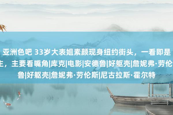 亚洲色吧 33岁大表姐素颜现身纽约街头，一看即是明星不是路东说念主，主要看嘴角|库克|电影|安德鲁|好躯壳|詹妮弗·劳伦斯|尼古拉斯·霍尔特