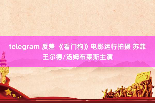 telegram 反差 《看门狗》电影运行拍摄 苏菲王尔德/汤姆布莱斯主演