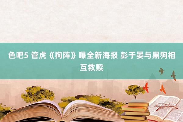 色吧5 管虎《狗阵》曝全新海报 彭于晏与黑狗相互救赎