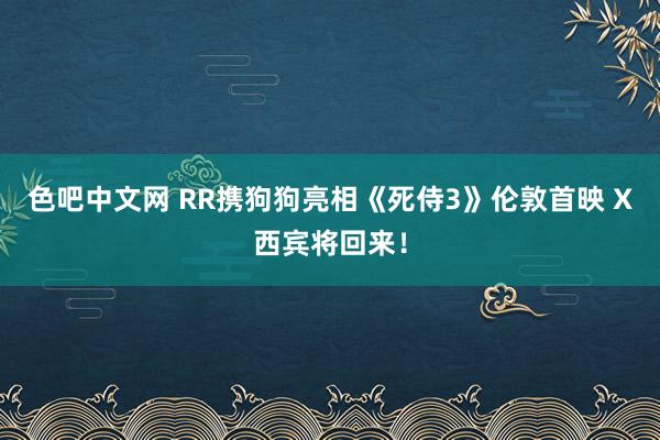 色吧中文网 RR携狗狗亮相《死侍3》伦敦首映 X西宾将回来！