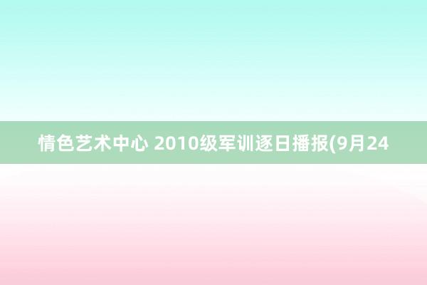 情色艺术中心 2010级军训逐日播报(9月24