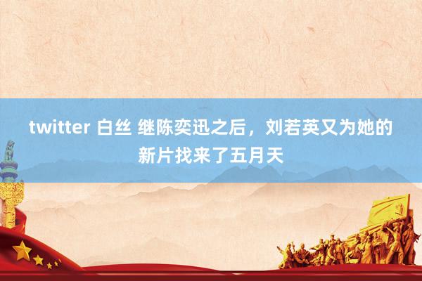 twitter 白丝 继陈奕迅之后，刘若英又为她的新片找来了五月天