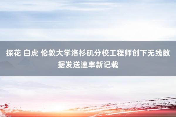 探花 白虎 伦敦大学洛杉矶分校工程师创下无线数据发送速率新记载