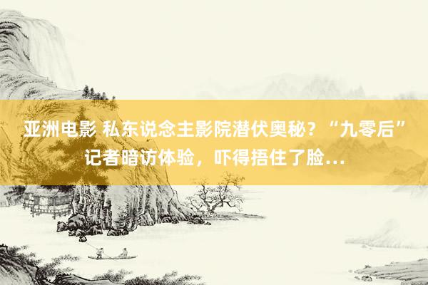 亚洲电影 私东说念主影院潜伏奥秘？“九零后”记者暗访体验，吓得捂住了脸…