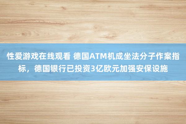 性爱游戏在线观看 德国ATM机成坐法分子作案指标，德国银行已投资3亿欧元加强安保设施