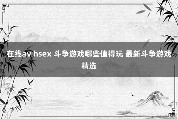 在线av hsex 斗争游戏哪些值得玩 最新斗争游戏精选