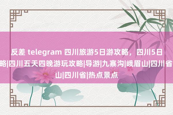 反差 telegram 四川旅游5日游攻略，四川5日游门道攻略|四川五天四晚游玩攻略|导游|九寨沟|峨眉山|四川省|热点景点