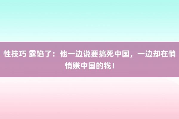 性技巧 露馅了：他一边说要搞死中国，一边却在悄悄赚中国的钱！