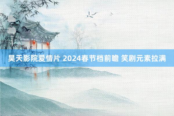 昊天影院爱情片 2024春节档前瞻 笑剧元素拉满