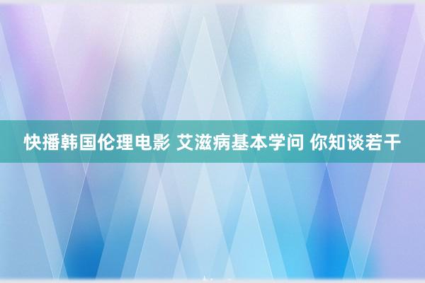 快播韩国伦理电影 艾滋病基本学问 你知谈若干